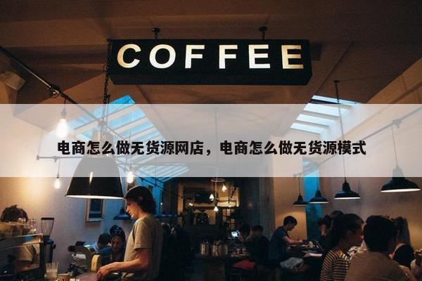 电商怎么做无货源网店，电商怎么做无货源模式