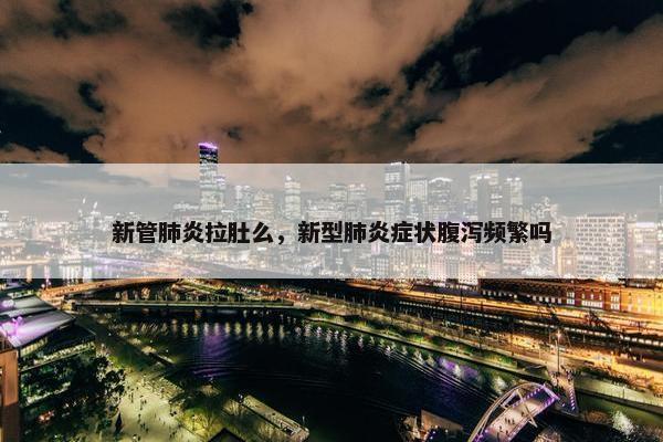 新管肺炎拉肚么，新型肺炎症状腹泻频繁吗