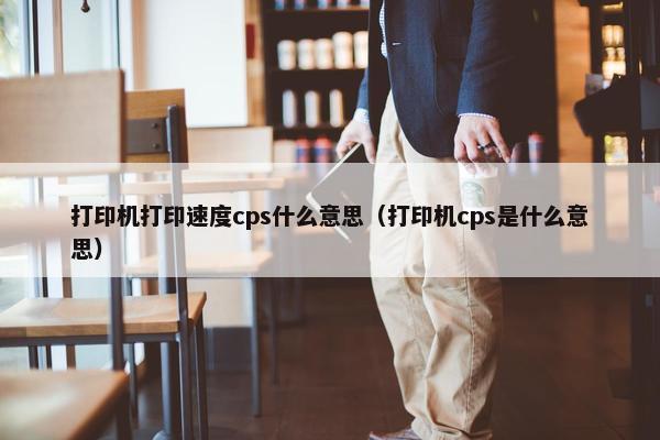 打印机打印速度cps什么意思（打印机cps是什么意思）