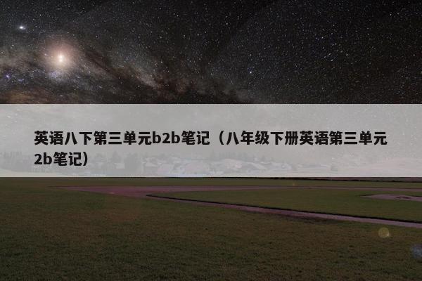 英语八下第三单元b2b笔记（八年级下册英语第三单元2b笔记）