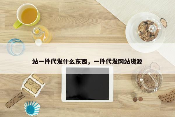 站一件代发什么东西，一件代发网站货源