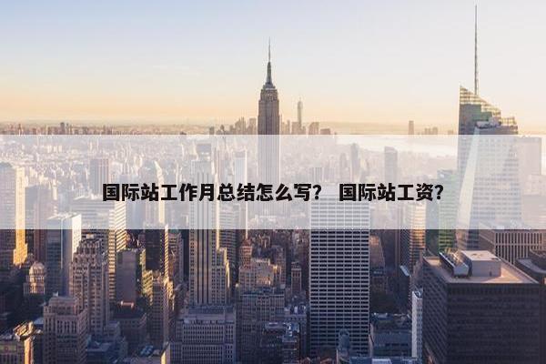 国际站工作月总结怎么写？ 国际站工资？