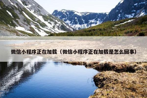 微信小程序正在加载（微信小程序正在加载是怎么回事）