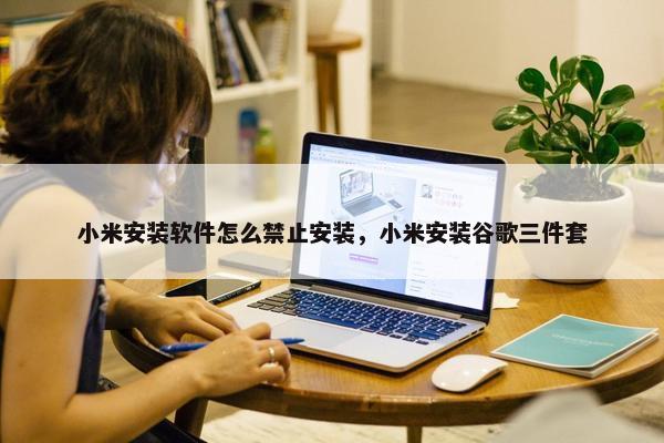 小米安装软件怎么禁止安装，小米安装谷歌三件套