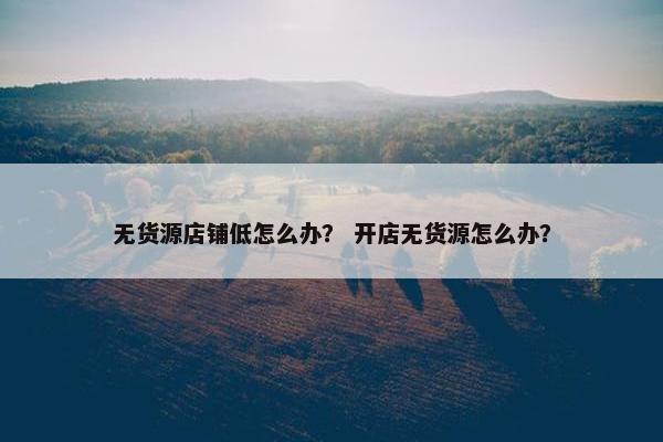 无货源店铺低怎么办？ 开店无货源怎么办？