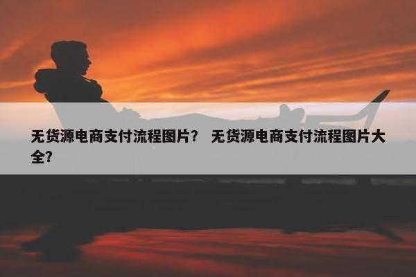 无货源电商支付流程图片？ 无货源电商支付流程图片大全？