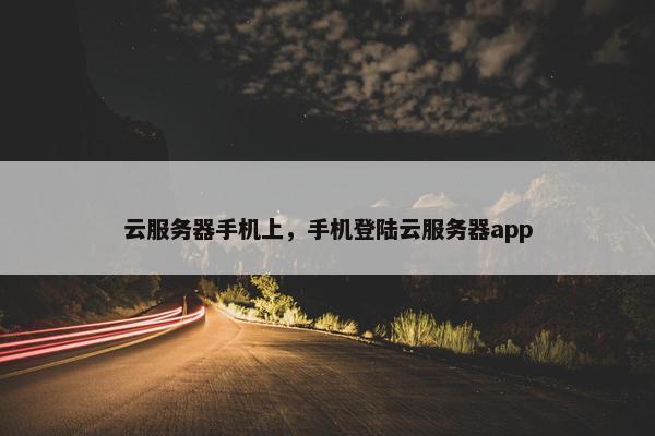 云服务器手机上，手机登陆云服务器app