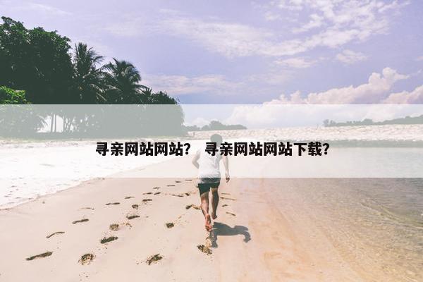 寻亲网站网站？ 寻亲网站网站下载？
