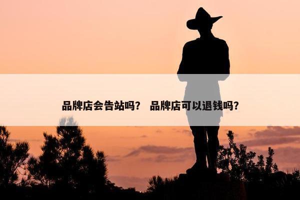 品牌店会告站吗？ 品牌店可以退钱吗？