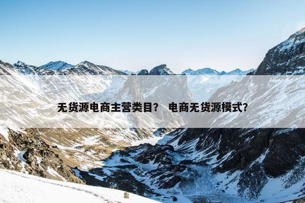无货源电商主营类目？ 电商无货源模式？
