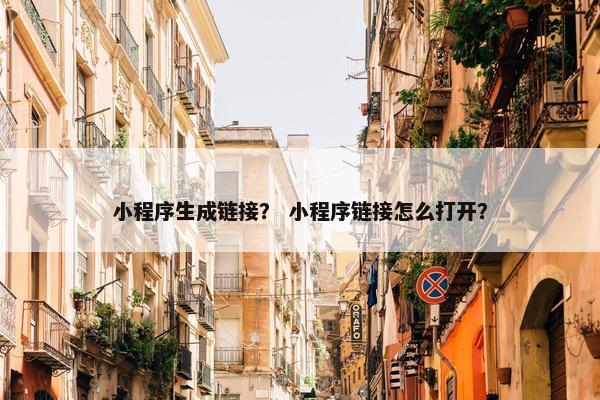 小程序生成链接？ 小程序链接怎么打开？