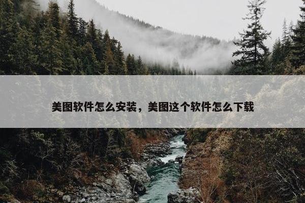 美图软件怎么安装，美图这个软件怎么下载