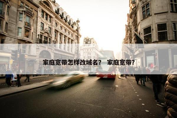 家庭宽带怎样改域名？ 家庭宽带？