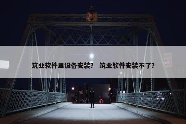 筑业软件里设备安装？ 筑业软件安装不了？