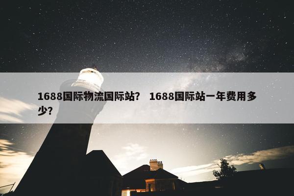 1688国际物流国际站？ 1688国际站一年费用多少？