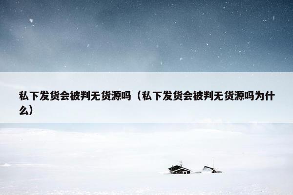 私下发货会被判无货源吗（私下发货会被判无货源吗为什么）