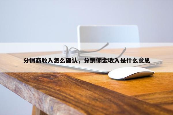 分销商收入怎么确认，分销佣金收入是什么意思