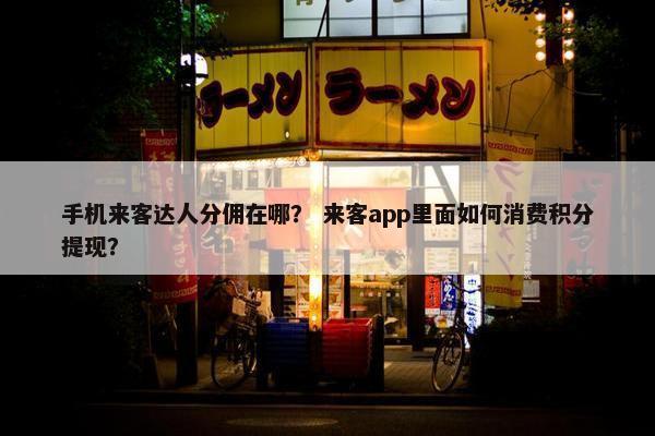 手机来客达人分佣在哪？ 来客app里面如何消费积分提现？