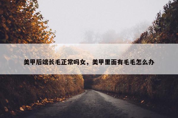 美甲后端长毛正常吗女，美甲里面有毛毛怎么办