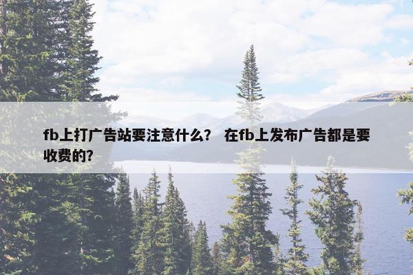 fb上打广告站要注意什么？ 在fb上发布广告都是要收费的？