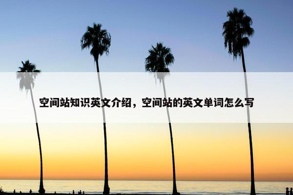 空间站知识英文介绍，空间站的英文单词怎么写