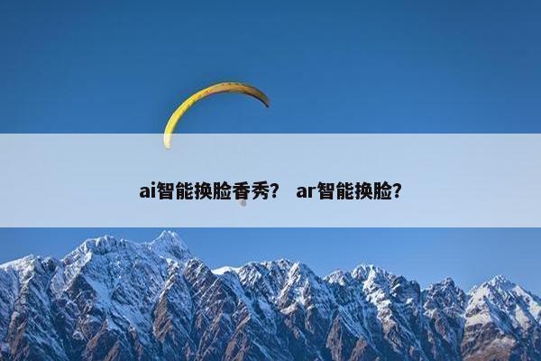 ai智能换脸香秀？ ar智能换脸？