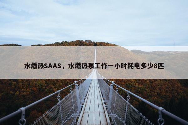 水燃热SAAS，水燃热泵工作一小时耗电多少8匹