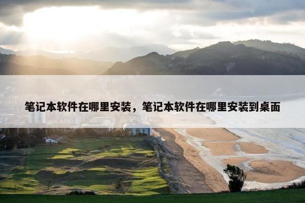 笔记本软件在哪里安装，笔记本软件在哪里安装到桌面