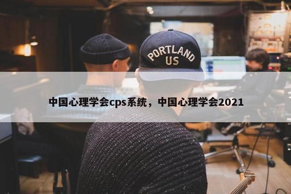 中国心理学会cps系统，中国心理学会2021