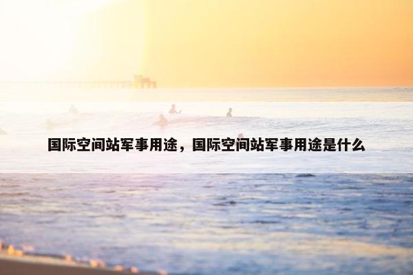 国际空间站军事用途，国际空间站军事用途是什么