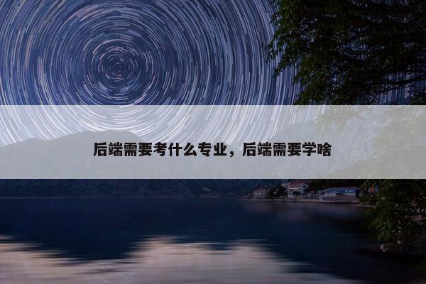 后端需要考什么专业，后端需要学啥