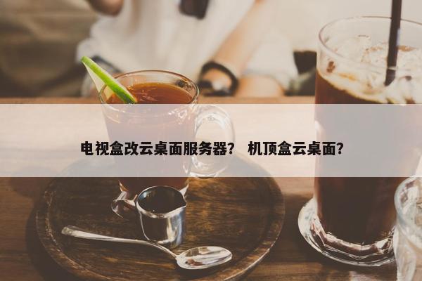 电视盒改云桌面服务器？ 机顶盒云桌面？