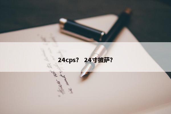 24cps？ 24寸披萨？