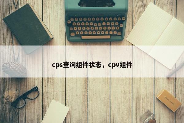 cps查询组件状态，cpv组件