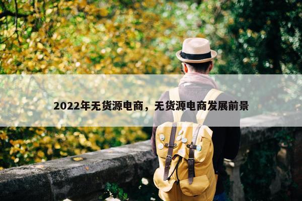 2022年无货源电商，无货源电商发展前景