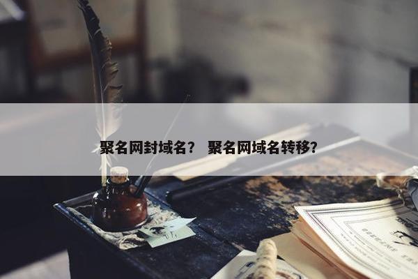 聚名网封域名？ 聚名网域名转移？