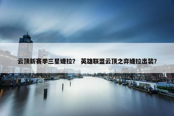 云顶新赛季三星婕拉？ 英雄联盟云顶之弈婕拉出装？
