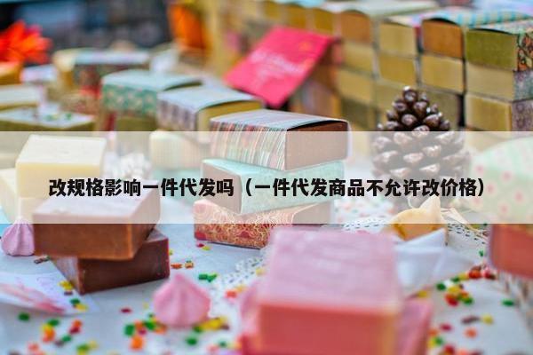 改规格影响一件代发吗（一件代发商品不允许改价格）