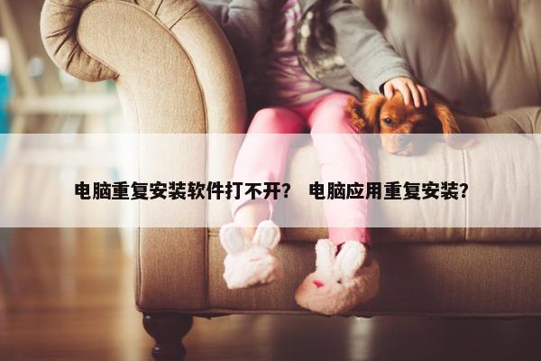 电脑重复安装软件打不开？ 电脑应用重复安装？