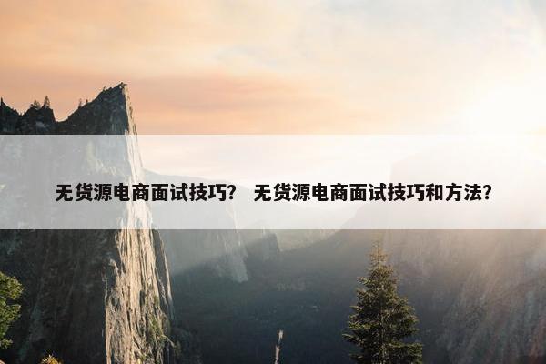 无货源电商面试技巧？ 无货源电商面试技巧和方法？