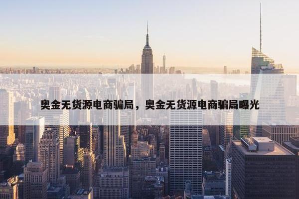 奥金无货源电商骗局，奥金无货源电商骗局曝光