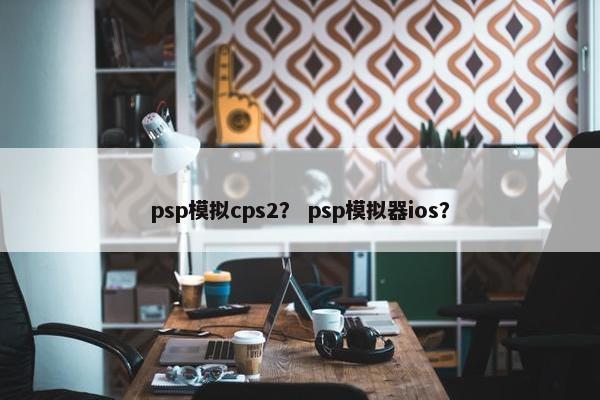 psp模拟cps2？ psp模拟器ios？
