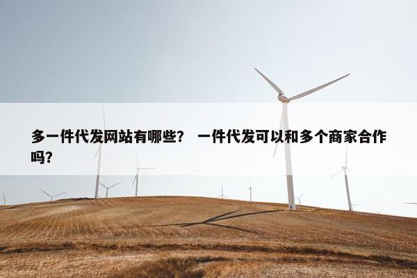 多一件代发网站有哪些？ 一件代发可以和多个商家合作吗？