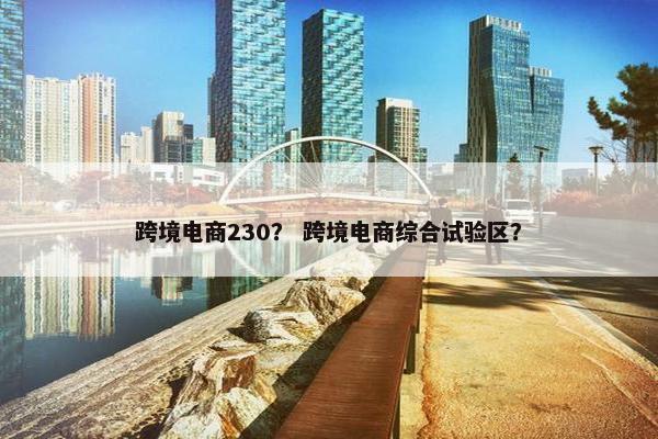 跨境电商230？ 跨境电商综合试验区？