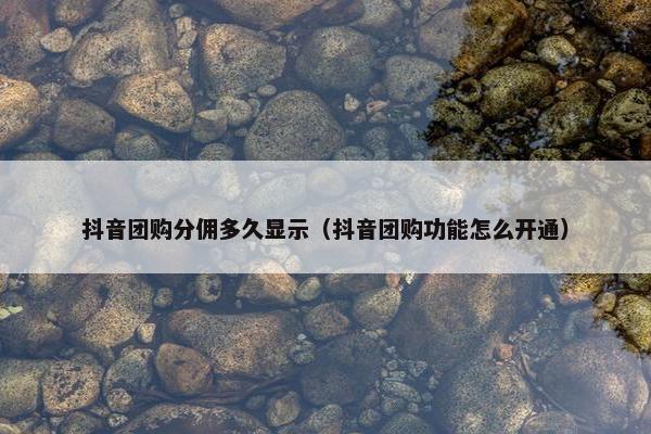 抖音团购分佣多久显示（抖音团购功能怎么开通）