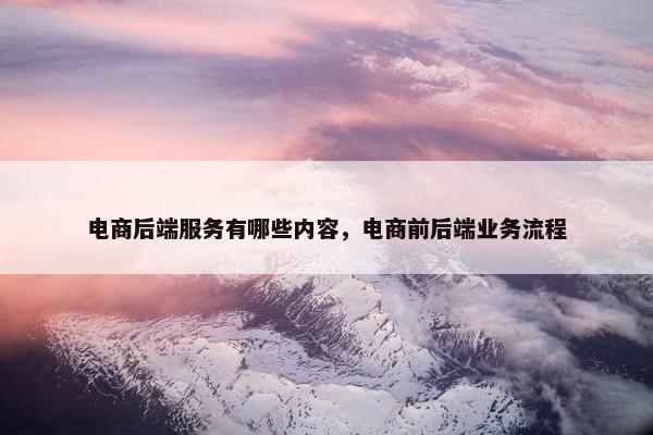 电商后端服务有哪些内容，电商前后端业务流程