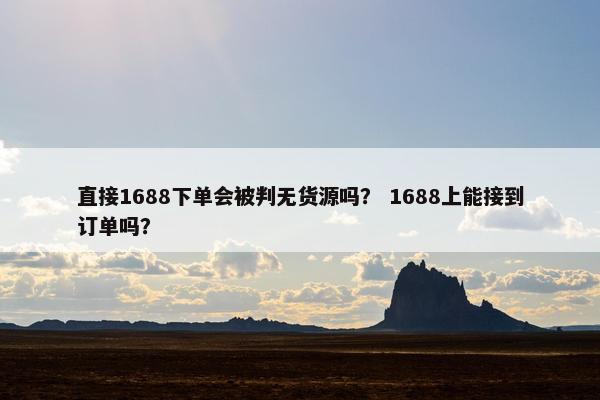 直接1688下单会被判无货源吗？ 1688上能接到订单吗？