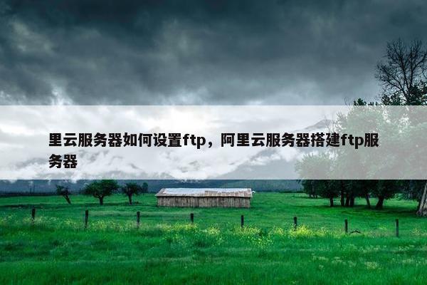 里云服务器如何设置ftp，阿里云服务器搭建ftp服务器