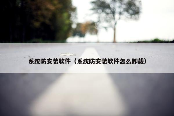 系统防安装软件（系统防安装软件怎么卸载）