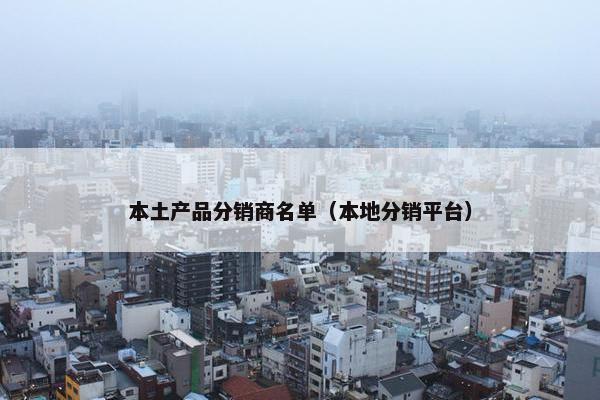 本土产品分销商名单（本地分销平台）